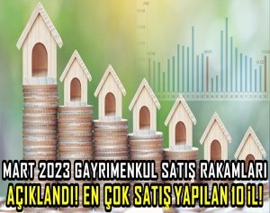 Mart 2023 gayrimenkul satış rakamları açıklandı! En çok satış yapılan 10 il!