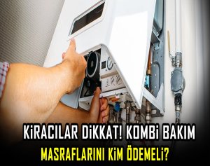 Kiracılar dikkat! Kombi bakım masraflarını kim ödemeli?