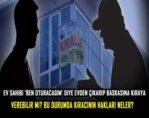 Ev sahibi 'Ben oturacağım' diye evden çıkarıp başkasına kiraya verebilir mi? Bu durumda kiracının hakları neler?