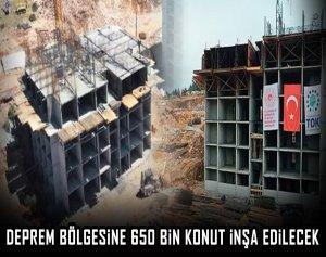 Deprem bölgesine 650 bin konut inşa edilecek