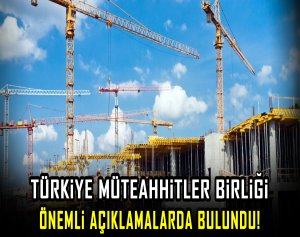 Türkiye Müteahhitler Birliği önemli açıklamalarda bulundu  !