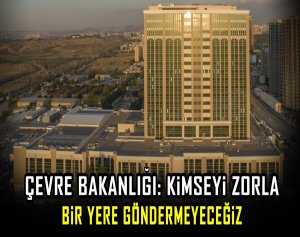 Çevre Bakanlığı: Kimseyi zorla bir yere göndermeyeceğiz