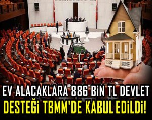 Ev alacaklara 886 Bin TL devlet desteği TBMM'de kabul edildi!