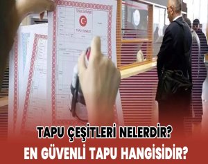 Tapu Çeşitleri Nelerdir? En Güvenli Tapu Hangisidir?