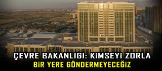 Çevre Bakanlığı: Kimseyi zorla bir yere göndermeyeceğiz