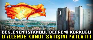 Beklenen İstanbul Depremi korkusu o illerde konut satışını patlattı