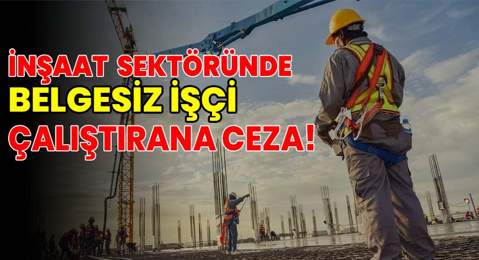 İnşaat sektöründe  Belgesiz İşçi çalıştırana Ceza!